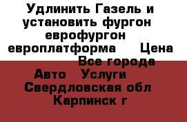 Удлинить Газель и установить фургон, еврофургон ( европлатформа ) › Цена ­ 30 000 - Все города Авто » Услуги   . Свердловская обл.,Карпинск г.